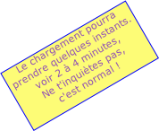 Le chargement pourra 
prendre quelques instants.
voir 2 à 4 minutes, 
Ne t'inquiètes pas, 
c'est normal !
