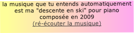 la musique que tu entends automatiquement
est ma "descente en ski" pour piano composée en 2009
(ré-écouter la musique)
